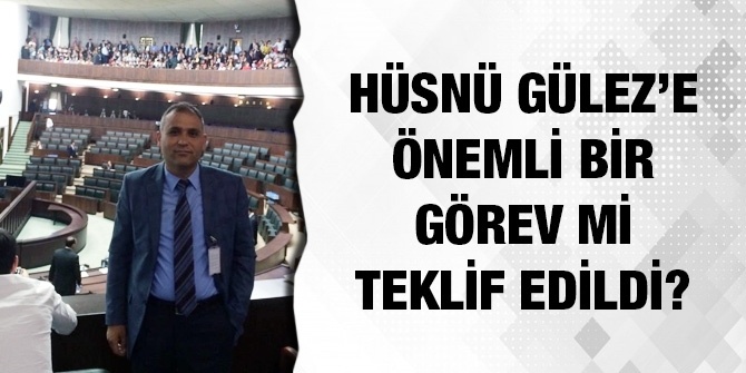 HÜSNÜ GÜLEZ’E ÖNEMLİ BİR GÖREV Mİ TEKLİF EDİLDİ?