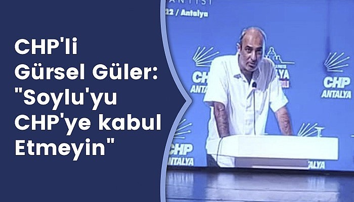 CHP'li Gürsel Güler: Soylu'yu CHP'ye Kabul Etmeyin! 